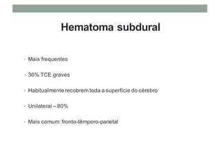Hematoma subdural
• Mais frequentes
• 30% TCE graves
• Habitualmente recobrem toda a superfície do cérebro
• Unilateral – 80%
• Mais comum: fronto-têmporo-parietal
 
