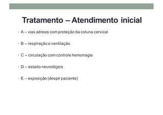 Tratamento – Atendimento inicial
• A – vias aéreas com proteção da coluna cervical
• B – respiração e ventilação
• C – circulação com controle hemorragia
• D – estado neurológico
• E – exposição (despir paciente)
 