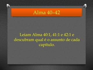 Alma 40–42
Leiam Alma 40:1, 41:1 e 42:1 e
descubram qual é o assunto de cada
capítulo.
 