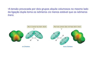 •A tensão provocada por dois grupos alquila volumosos no mesmo lado
da ligação dupla torna os isômeros cis menos estável que os isômeros
trans.
 