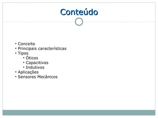 Conteúdo


• Conceito
• Principais características
• Tipos
     • Óticos
     • Capacitivos
     • Indutivos
• Aplicações
• Sensores Mecânicos
 
