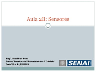 Aula 2B: Sensores




Engº. Hamilton Sena
Curso: Técnico em Eletrotécnica – 4º Módulo
Aula 2B – 14/ 2013
             02/
 