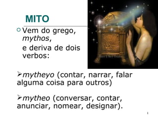MITO
 Vem do grego,
 mythos,
 e deriva de dois
 verbos:

mytheyo (contar, narrar, falar
alguma coisa para outros)

mytheo (conversar, contar,
anunciar, nomear, designar).
                                  1
 