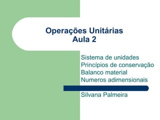 Operações Unitárias
Aula 2
Sistema de unidades
Princípios de conservação
Balanco material
Numeros adimensionais
Silvana Palmeira
 