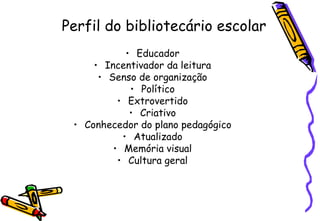 Perfil do bibliotecário escolar Educador Incentivador da leitura Senso de organização Político Extrovertido Criativo Conhecedor do plano pedagógico Atualizado Memória visual Cultura geral 