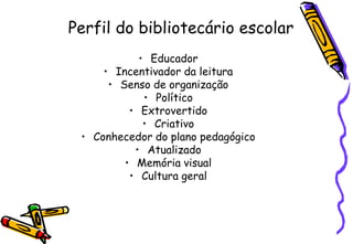 Perfil do bibliotecário escolar
            • Educador
     • Incentivador da leitura
      • Senso de organização
             • Político
          • Extrovertido
             • Criativo
 • Conhecedor do plano pedagógico
           • Atualizado
         • Memória visual
          • Cultura geral
 