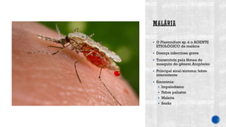 ▪ O Plasmodium sp. é o AGENTE
ETIOLÓGICO da malária
▪ Doença infecciosa grave
▪ Transmitida pela fêmea do
mosquito do gênero Anopheles
▪ Principal sinal/sintoma: febre
intermitente
▪ Sinonímia:
▪ Impaludismo
▪ Febre palustre
▪ Maleita
▪ Sezão
 