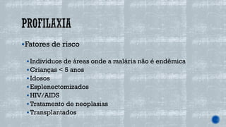 ▪Fatores de risco
▪Indivíduos de áreas onde a malária não é endêmica
▪Crianças < 5 anos
▪Idosos
▪Esplenectomizados
▪HIV/AIDS
▪Tratamento de neoplasias
▪Transplantados
 