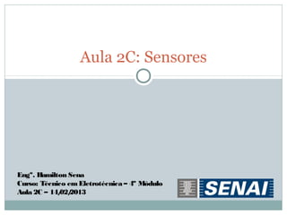 Aula 2C: Sensores




Engº. Hamilton Sena
Curso: Técnico em Eletrotécnica – 4º Módulo
Aula 2C – 14/ 2013
             02/
 