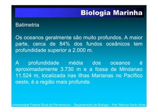Biologia Marinha
  Batimetria

  Os oceanos geralmente são muito profundos. A maior
  parte, cerca de 84% dos fundos oceân...