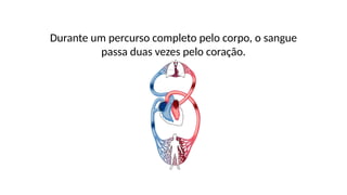 Durante um percurso completo pelo corpo, o sangue
passa duas vezes pelo coração.
 