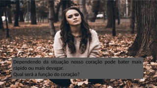Dependendo da situação nosso coração pode bater mais
rápido ou mais devagar.
Qual será a função do coração?
 