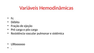• Fc
• Débito
• Fração de ejeção
• Pré carga e pós carga
• Resistência vascular pulmonar e sistêmica
• Llllloooooo
• .
Variáveis Hemodinâmicas
 