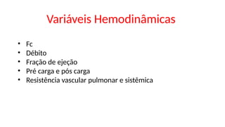 • Fc
• Débito
• Fração de ejeção
• Pré carga e pós carga
• Resistência vascular pulmonar e sistêmica
Variáveis Hemodinâmicas
 