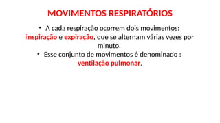MOVIMENTOS RESPIRATÓRIOS
• A cada respiração ocorrem dois movimentos:
inspiração e expiração, que se alternam várias vezes por
minuto.
• Esse conjunto de movimentos é denominado :
ventilação pulmonar.
 