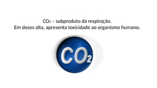 CO2 – subproduto da respiração.
Em doses alta, apresenta toxicidade ao organismo humano.
 