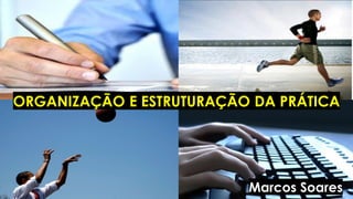 ORGANIZAÇÃO E ESTRUTURAÇÃO DA PRÁTICA
Marcos Soares
 