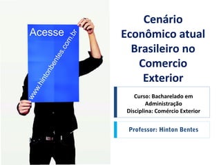 Curso: Bacharelado em
Administração
Disciplina: Comércio Exterior
Professor: Hinton Bentes
Cenário
Econômico atual
Brasileiro no
Comercio
Exterior
 