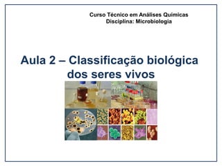 Aula 2 – Classificação biológica
dos seres vivos
Curso Técnico em Análises Químicas
Disciplina: Microbiologia
 