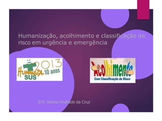 Humanização, acolhimento e classificação de
risco em urgência e emergência
Enf. Vanice Andrade da Cruz
 
