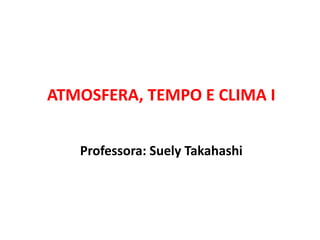 Professora: Suely Takahashi
ATMOSFERA, TEMPO E CLIMA I
 