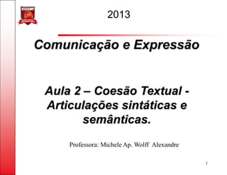 2013


Comunicação e Expressão


 Aula 2 – Coesão Textual -
 Articulações sintáticas e
        semânticas.
     Professora: Michele Ap. Wolff Alexandre

                                               1
 