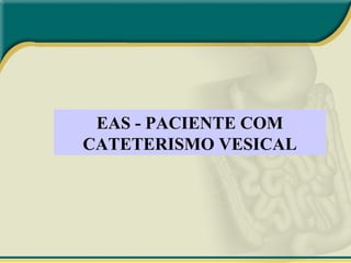 EAS - PACIENTE COM
CATETERISMO VESICAL
 
