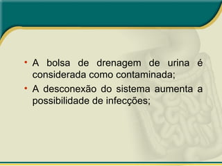• A bolsa de drenagem de urina é
considerada como contaminada;
• A desconexão do sistema aumenta a
possibilidade de infecções;
 