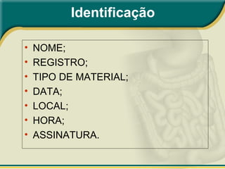 Identificação
• NOME;
• REGISTRO;
• TIPO DE MATERIAL;
• DATA;
• LOCAL;
• HORA;
• ASSINATURA.
 