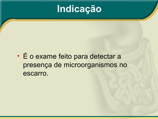 Indicação
• É o exame feito para detectar a
presença de microorganismos no
escarro.
 