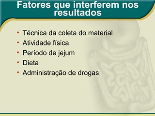 Fatores que interferem nos
resultados
• Técnica da coleta do material
• Atividade física
• Período de jejum
• Dieta
• Administração de drogas
 