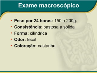 Exame macroscópico
• Peso por 24 horas: 150 a 200g.
• Consistência: pastosa a sólida
• Forma: cilíndrica
• Odor: fecal
• Coloração: castanha
 