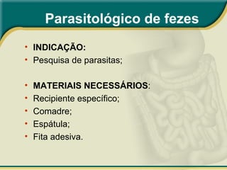 • INDICAÇÃO:
• Pesquisa de parasitas;
• MATERIAIS NECESSÁRIOS:
• Recipiente específico;
• Comadre;
• Espátula;
• Fita adesiva.
Parasitológico de fezes
 