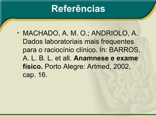 Referências
• MACHADO, A. M. O.; ANDRIOLO, A.
Dados laboratoriais mais frequentes
para o raciocínio clínico. In: BARROS,
A. L. B. L. et all. Anamnese e exame
físico. Porto Alegre: Artmed, 2002,
cap. 16.
 