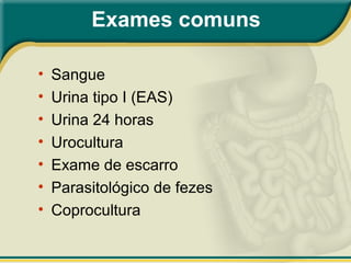Exames comuns
• Sangue
• Urina tipo I (EAS)
• Urina 24 horas
• Urocultura
• Exame de escarro
• Parasitológico de fezes
• Coprocultura
 