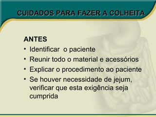 CUIDADOS PARA FAZER A COLHEITACUIDADOS PARA FAZER A COLHEITA
ANTES
• Identificar o paciente
• Reunir todo o material e acessórios
• Explicar o procedimento ao paciente
• Se houver necessidade de jejum,
verificar que esta exigência seja
cumprida
 