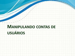 MANIPULANDO CONTAS DE
USUÁRIOS
 