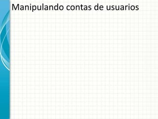 Manipulando contas de usuarios
 