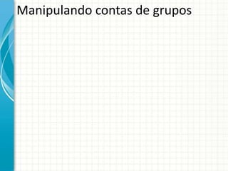 Manipulando contas de grupos
 