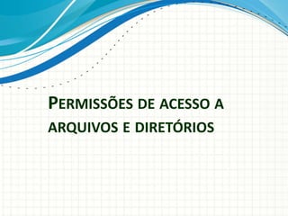 PERMISSÕES DE ACESSO A
ARQUIVOS E DIRETÓRIOS
 
