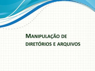 MANIPULAÇÃO DE
DIRETÓRIOS E ARQUIVOS
 