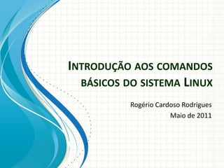 INTRODUÇÃO AOS COMANDOS
  BÁSICOS DO SISTEMA LINUX
           Rogério Cardoso Rodrigues
                       Maio de 2011
 