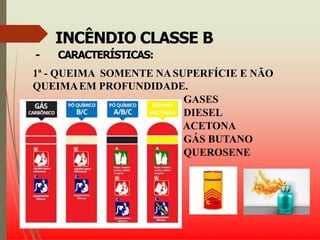INCÊNDIO CLASSE B
- CARACTERÍSTICAS:
1ª - QUEIMA SOMENTE NASUPERFÍCIE E NÃO
QUEIMAEM PROFUNDIDADE.
GASES
DIESEL
ACETONA
GÁS BUTANO
QUEROSENE
 