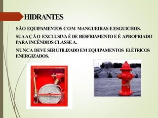 SÃO EQUIPAMENTOS COM MANGUEIRAS EESGUICHOS.
SUAAÇÃO EXCLUSIVAÉDE RESFRIAMENTOEÉ APROPRIADO
PARA INCÊNDIOS CLASSEA.
NUNCA DEVE SERUTILIZADOEM EQUIPAMENTOS ELÉTRICOS
ENERGIZADOS.
HIDRANTES
 