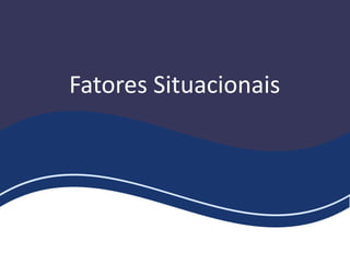 Fatores Situacionais
 
