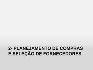 2- PLANEJAMENTO DE COMPRAS
E SELEÇÃO DE FORNECEDORES
 