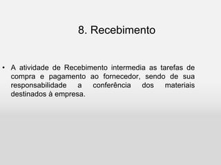8. Recebimento
• A atividade de Recebimento intermedia as tarefas de
compra e pagamento ao fornecedor, sendo de sua
responsabilidade a conferência dos materiais
destinados à empresa.
 
