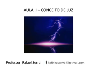 Professor Rafael Serra | Rafinhavserra@hotmail.com
AULA II – CONCEITO DE LUZ
 