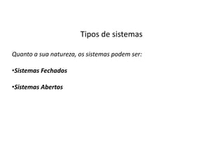 Tipos de sistemas

Quanto a sua natureza, os sistemas podem ser:

•Sistemas Fechados

•Sistemas Abertos
 
