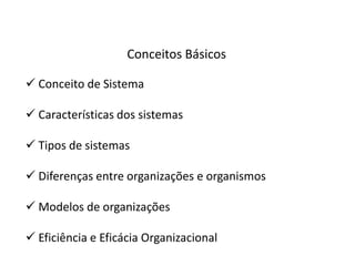 Conceitos Básicos

 Conceito de Sistema

 Características dos sistemas

 Tipos de sistemas

 Diferenças entre organizações e organismos

 Modelos de organizações

 Eficiência e Eficácia Organizacional
 